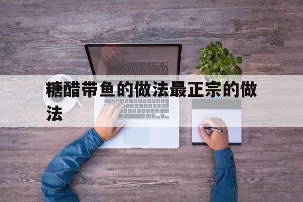 糖醋带鱼的做法最正宗的做法(糖醋带鱼的做法 最正宗的做法)