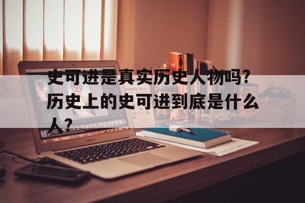 关于史可进是真实历史人物吗?历史上的史可进到底是什么人?的信息