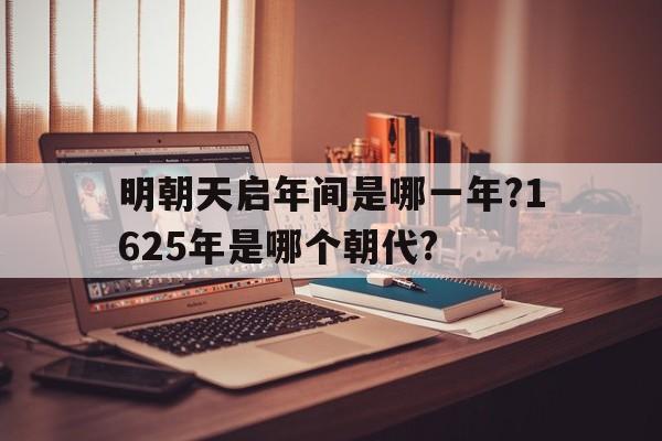 关于明朝天启年间是哪一年?1625年是哪个朝代?的信息