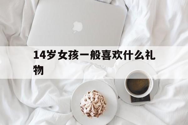 14岁女孩一般喜欢什么礼物(14岁女孩一般喜欢什么礼物十块以内)