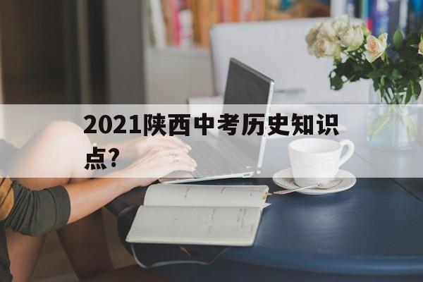 2021陕西中考历史知识点?(陕西中考历史必考知识点2020)