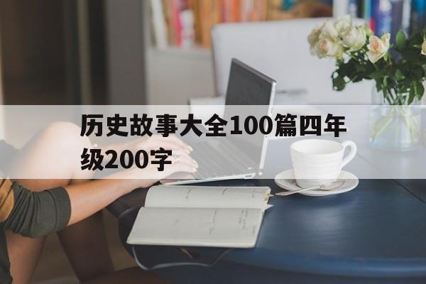 历史故事大全100篇四年级200字(历史故事大全100篇四年级200字怎么写)