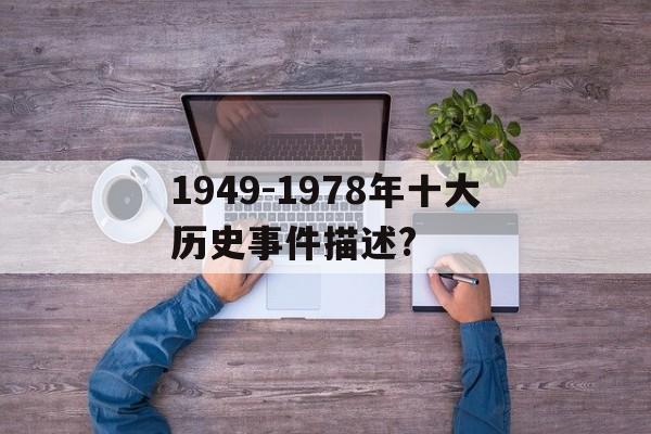 1949-1978年十大历史事件描述?(1949到1978年的重大历史事件时间轴)