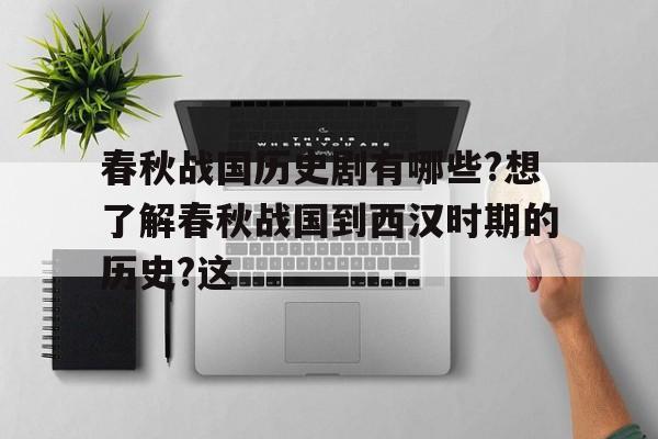 春秋战国历史剧有哪些?想了解春秋战国到西汉时期的历史?这的简单介绍