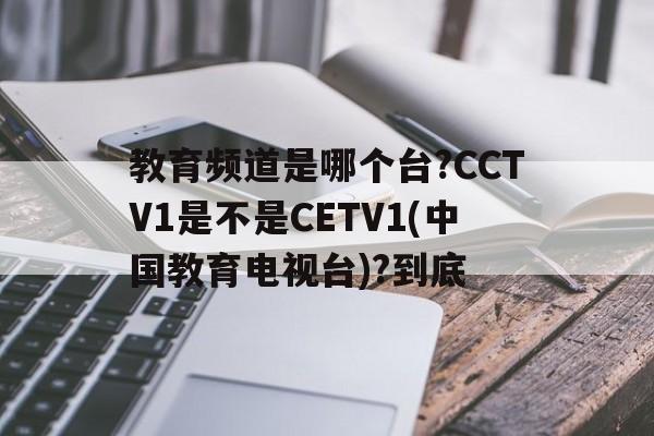 教育频道是哪个台?CCTV1是不是CETV1(中国教育电视台)?到底的简单介绍
