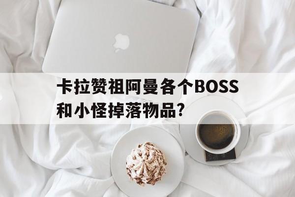 卡拉赞祖阿曼各个BOSS和小怪掉落物品?(魔兽世界中,卡拉赞某boss在战斗中会怒吼我是___?)