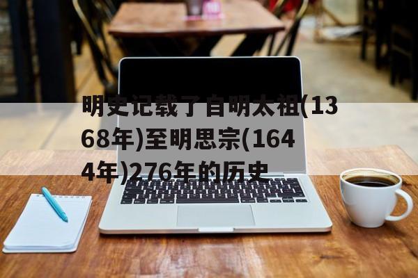 包含明史记载了自明太祖(1368年)至明思宗(1644年)276年的历史的词条