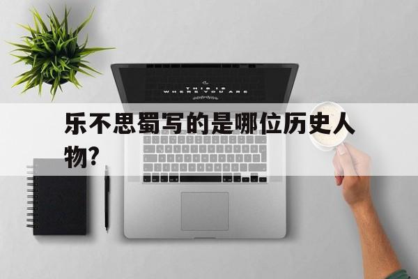 乐不思蜀写的是哪位历史人物?(乐不思蜀写的是哪位历史人物的故事)