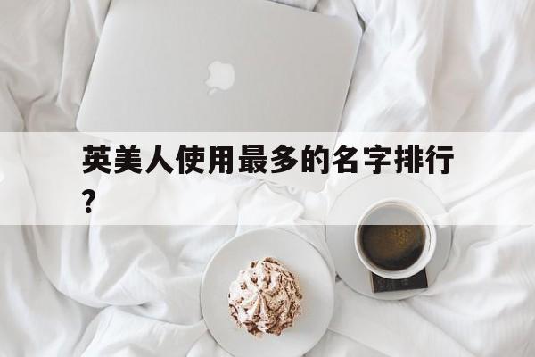 英美人使用最多的名字排行?(英美人姓名趣谈这个题怎么解答)