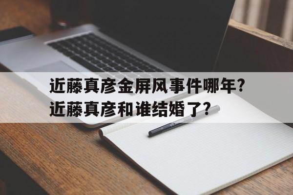 近藤真彦金屏风事件哪年?近藤真彦和谁结婚了?的简单介绍