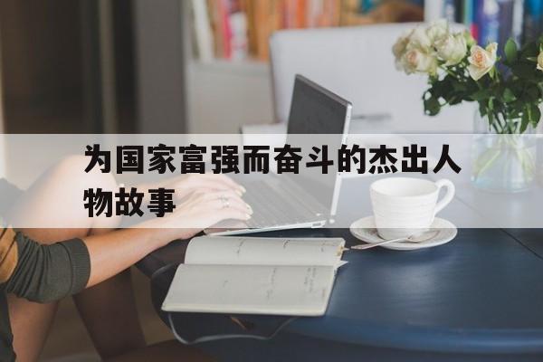 为国家富强而奋斗的杰出人物故事(为国家富强而奋斗的杰出人物故事的手抄报)