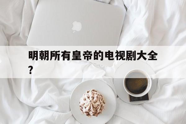 包含明朝所有皇帝的电视剧大全?的词条