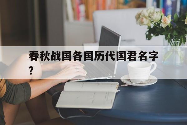 春秋战国各国历代国君名字?(春秋战国各国历代国君名字大全)