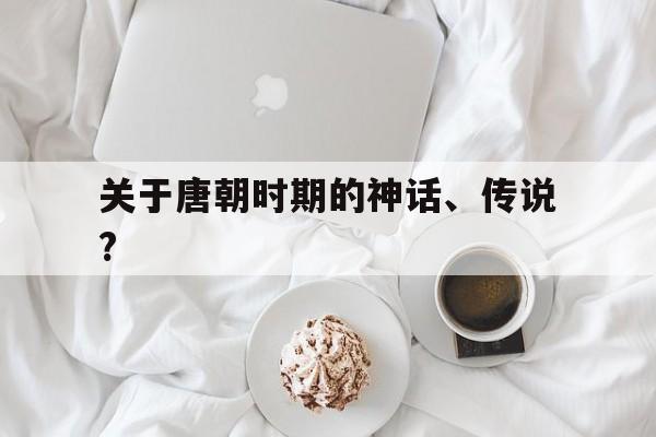 关于唐朝时期的神话、传说?(关于唐朝时期的神话,传说有哪些)