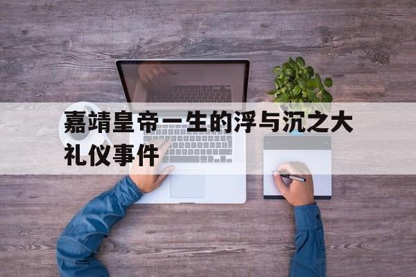 关于嘉靖皇帝一生的浮与沉之大礼仪事件的信息