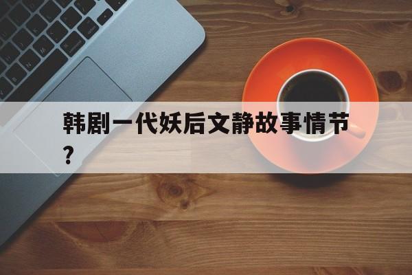 韩剧一代妖后文静故事情节?(韩剧一代妖妃文静是什么电视剧)