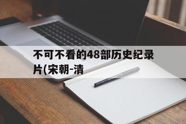 包含不可不看的48部历史纪录片(宋朝-清的词条