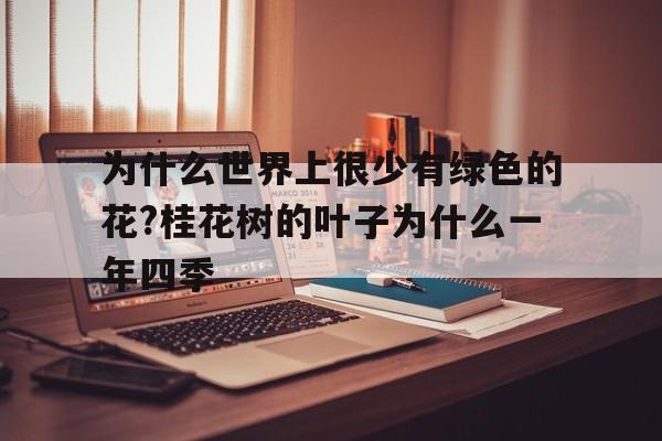 包含为什么世界上很少有绿色的花?桂花树的叶子为什么一年四季的词条
