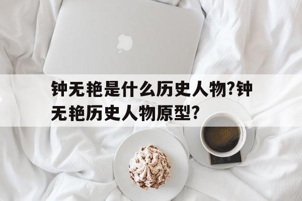 钟无艳是什么历史人物?钟无艳历史人物原型?的简单介绍