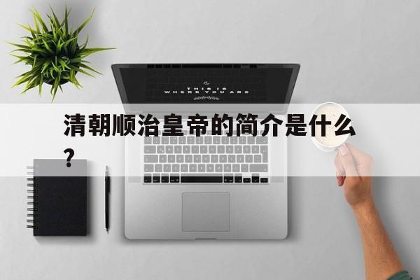 清朝顺治皇帝的简介是什么?的简单介绍