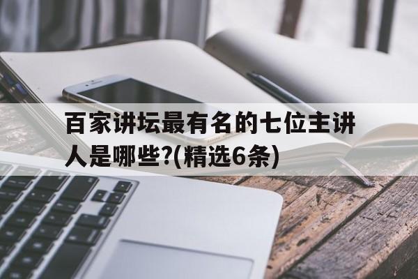 包含百家讲坛最有名的七位主讲人是哪些?(精选6条)的词条