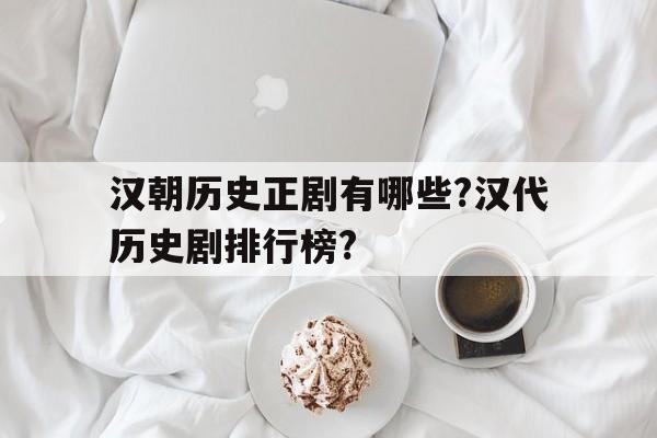汉朝历史正剧有哪些?汉代历史剧排行榜?的简单介绍