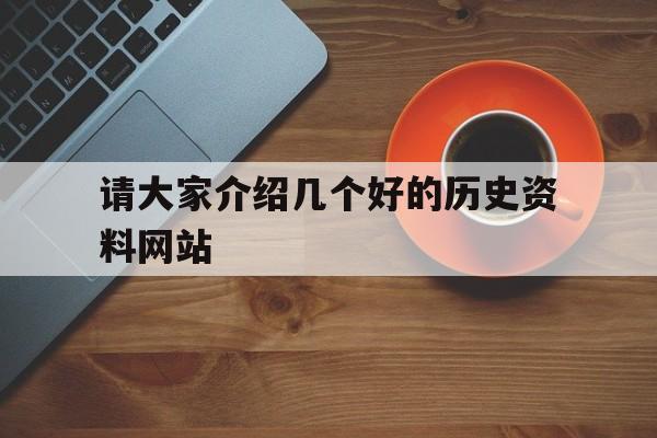 请大家介绍几个好的历史资料网站(请大家介绍几个好的历史资料网站有哪些)