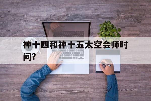 神十四和神十五太空会师时间?(神十三成功对接空间站 航天员进驻)