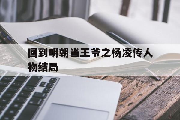 回到明朝当王爷之杨凌传人物结局(回到明朝当王爷之杨凌传剧情介绍皇后谁扮演的)