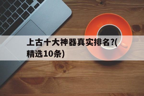 上古十大神器真实排名?(精选10条)的简单介绍