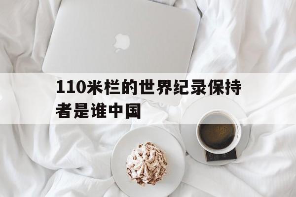 110米栏的世界纪录保持者是谁中国(110米栏的世界纪录保持者是谁中国选手)