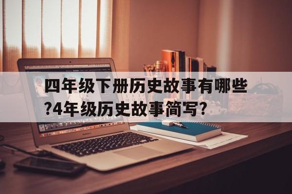 四年级下册历史故事有哪些?4年级历史故事简写?的简单介绍
