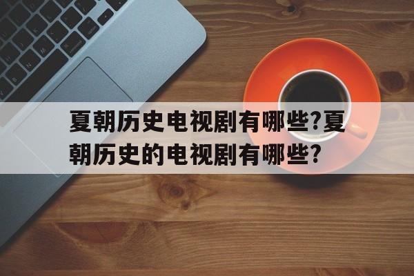 夏朝历史电视剧有哪些?夏朝历史的电视剧有哪些?的简单介绍