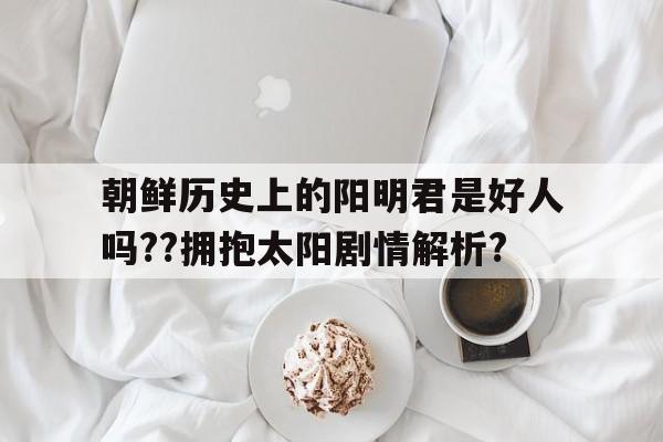 包含朝鲜历史上的阳明君是好人吗??拥抱太阳剧情解析?的词条