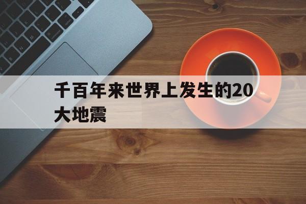 千百年来世界上发生的20大地震的简单介绍