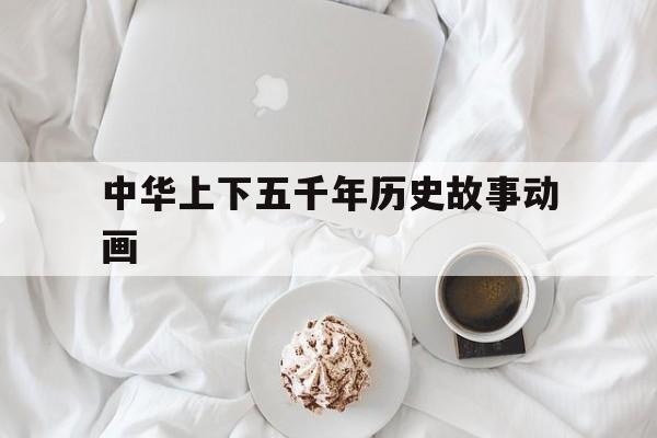 中华上下五千年历史故事动画(中华上下5000年的故事视频)