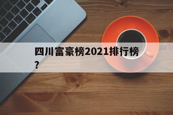 四川富豪榜2021排行榜?(四川富豪榜2021排行榜最新)