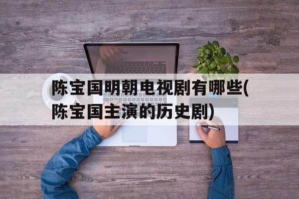 关于陈宝国明朝电视剧有哪些(陈宝国主演的历史剧)的信息