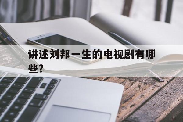 讲述刘邦一生的电视剧有哪些?(讲刘邦的电视剧哪些拍的比较不错)