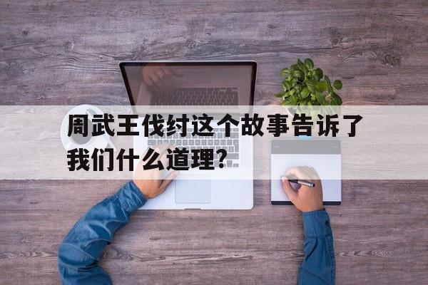 周武王伐纣这个故事告诉了我们什么道理?(周武王伐纣这个故事告诉了我们什么道理英语)