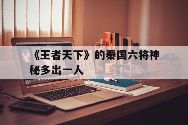 《王者天下》的秦国六将神秘多出一人的简单介绍