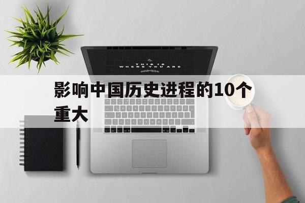 影响中国历史进程的10个重大(影响中国历史进程的10个重大历史事件)