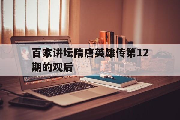 百家讲坛隋唐英雄传第12期的观后(百家讲坛隋唐英雄传第12期的观后感怎么写)