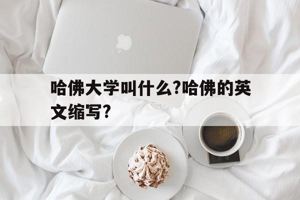 哈佛大学叫什么?哈佛的英文缩写?(哈佛大学叫什么?哈佛的英文缩写怎么写)