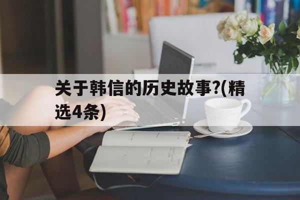关于关于韩信的历史故事?(精选4条)的信息