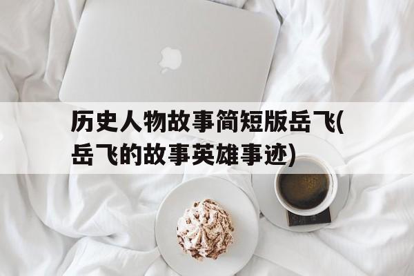 包含历史人物故事简短版岳飞(岳飞的故事英雄事迹)的词条