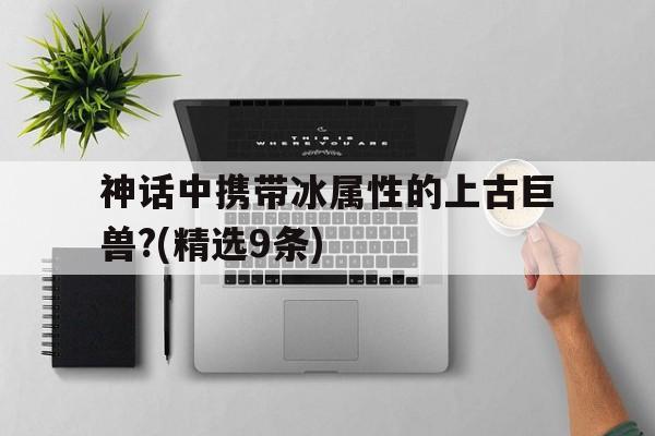 关于神话中携带冰属性的上古巨兽?(精选9条)的信息