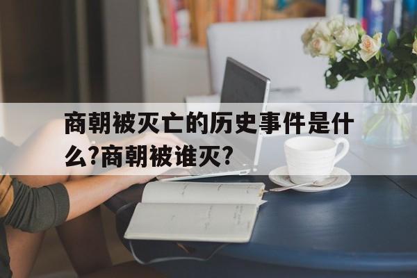 包含商朝被灭亡的历史事件是什么?商朝被谁灭?的词条