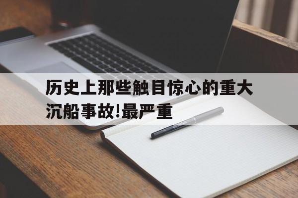 历史上那些触目惊心的重大沉船事故!最严重的简单介绍