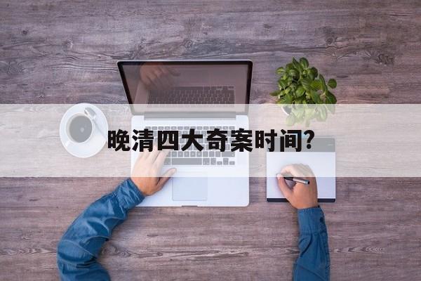 晚清四大奇案时间?(成为晚清的四大奇案之一)